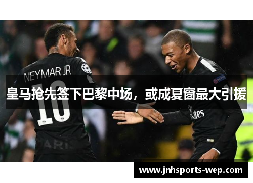 皇马抢先签下巴黎中场，或成夏窗最大引援