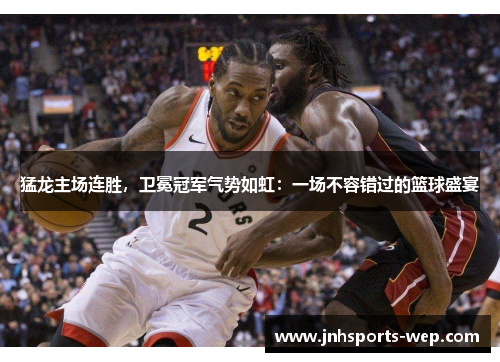 猛龙主场连胜，卫冕冠军气势如虹：一场不容错过的篮球盛宴