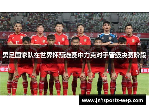 男足国家队在世界杯预选赛中力克对手晋级决赛阶段