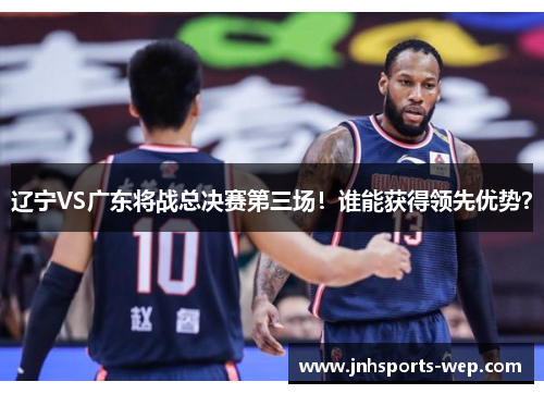 辽宁VS广东将战总决赛第三场！谁能获得领先优势？