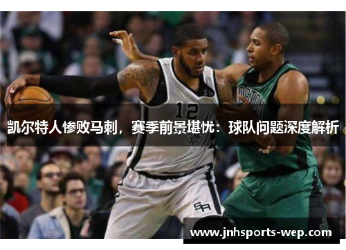凯尔特人惨败马刺，赛季前景堪忧：球队问题深度解析