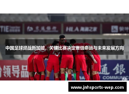 中国足球迎战新加坡，关键比赛决定晋级命运与未来发展方向