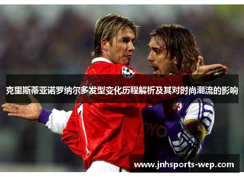 克里斯蒂亚诺罗纳尔多发型变化历程解析及其对时尚潮流的影响
