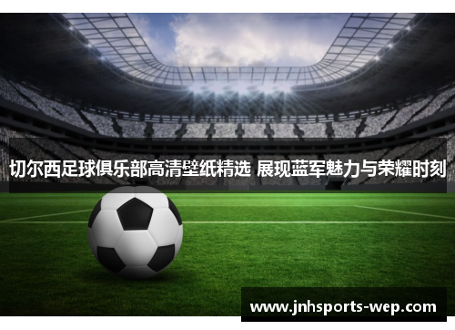 切尔西足球俱乐部高清壁纸精选 展现蓝军魅力与荣耀时刻