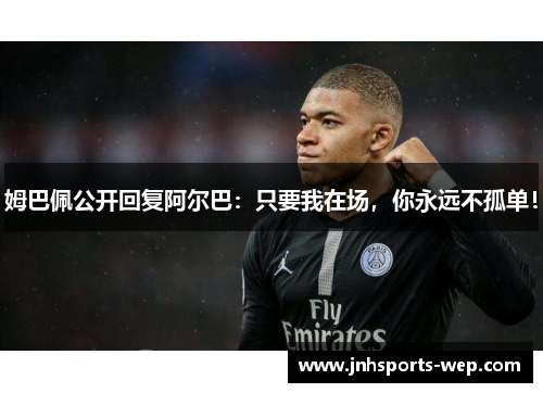 姆巴佩公开回复阿尔巴：只要我在场，你永远不孤单！