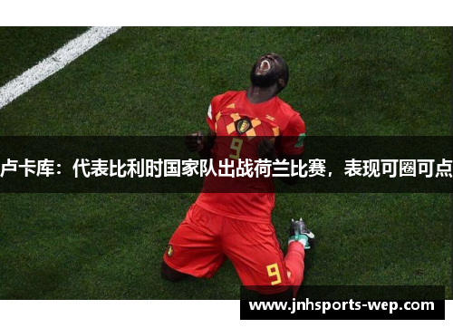 卢卡库：代表比利时国家队出战荷兰比赛，表现可圈可点