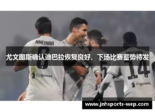 尤文图斯确认迪巴拉恢复良好，下场比赛蓄势待发