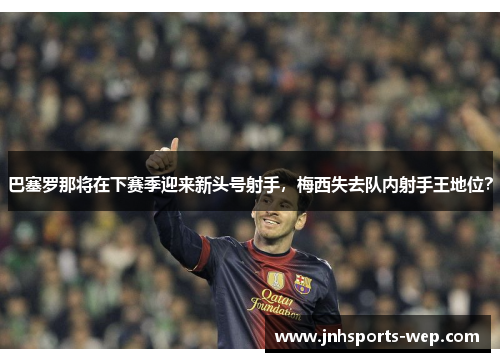 巴塞罗那将在下赛季迎来新头号射手，梅西失去队内射手王地位？