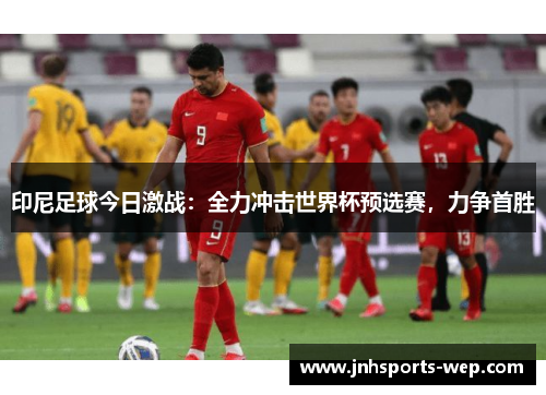 印尼足球今日激战：全力冲击世界杯预选赛，力争首胜