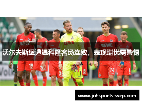 沃尔夫斯堡遭遇科隆客场连败，表现堪忧需警惕