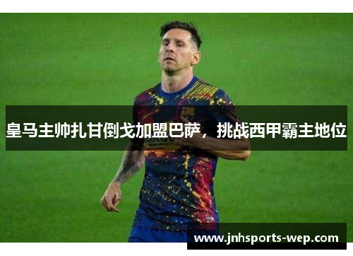 皇马主帅扎甘倒戈加盟巴萨，挑战西甲霸主地位