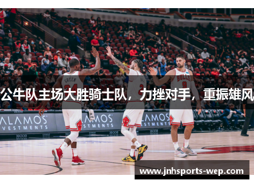 公牛队主场大胜骑士队，力挫对手，重振雄风