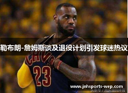 勒布朗-詹姆斯谈及退役计划引发球迷热议