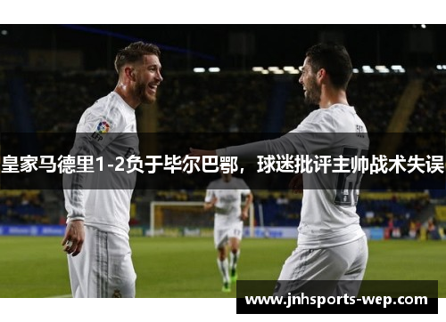 皇家马德里1-2负于毕尔巴鄂，球迷批评主帅战术失误