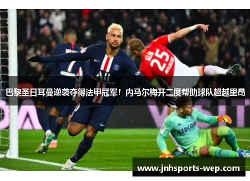 巴黎圣日耳曼逆袭夺得法甲冠军！内马尔梅开二度帮助球队超越里昂