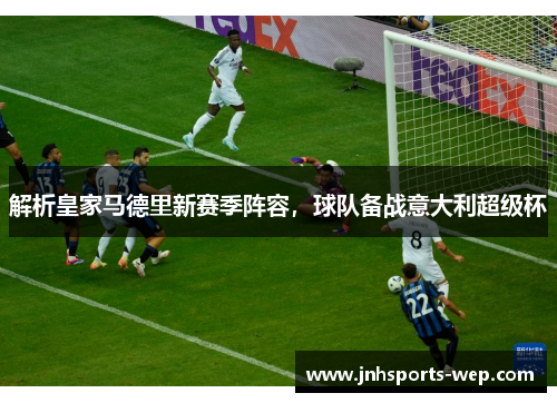 解析皇家马德里新赛季阵容，球队备战意大利超级杯