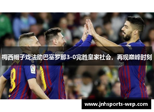 梅西帽子戏法助巴塞罗那3-0完胜皇家社会，再现巅峰时刻