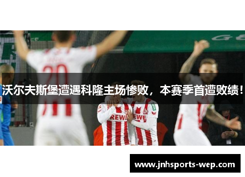 沃尔夫斯堡遭遇科隆主场惨败，本赛季首遭败绩！