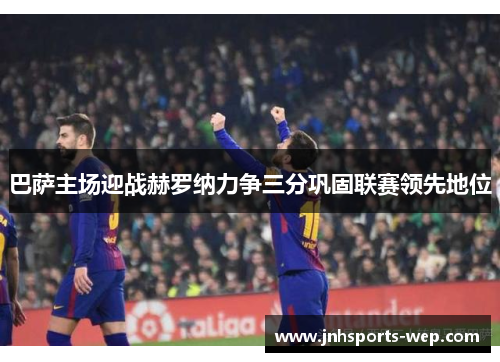 巴萨主场迎战赫罗纳力争三分巩固联赛领先地位