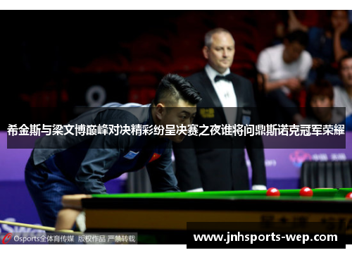 希金斯与梁文博巅峰对决精彩纷呈决赛之夜谁将问鼎斯诺克冠军荣耀