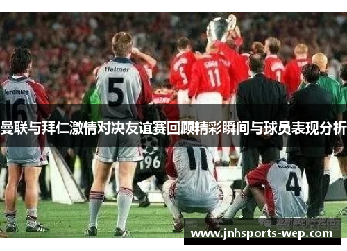 曼联与拜仁激情对决友谊赛回顾精彩瞬间与球员表现分析