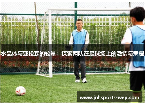 水晶体与亚松森的较量：探索两队在足球场上的激情与荣耀