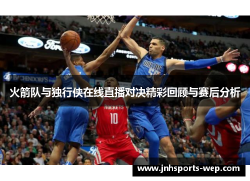 火箭队与独行侠在线直播对决精彩回顾与赛后分析