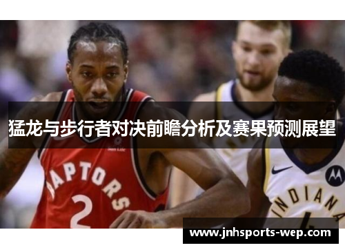 猛龙与步行者对决前瞻分析及赛果预测展望
