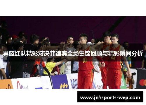 男篮红队精彩对决菲律宾全场集锦回顾与精彩瞬间分析