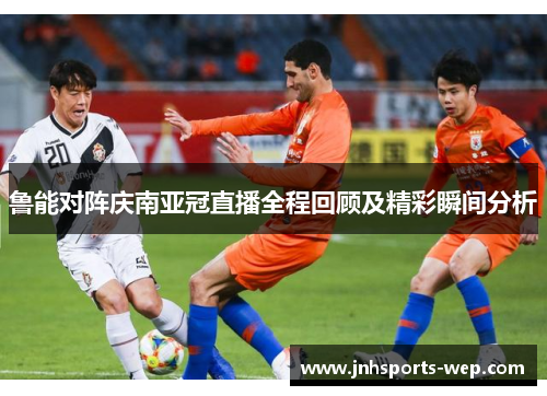 鲁能对阵庆南亚冠直播全程回顾及精彩瞬间分析