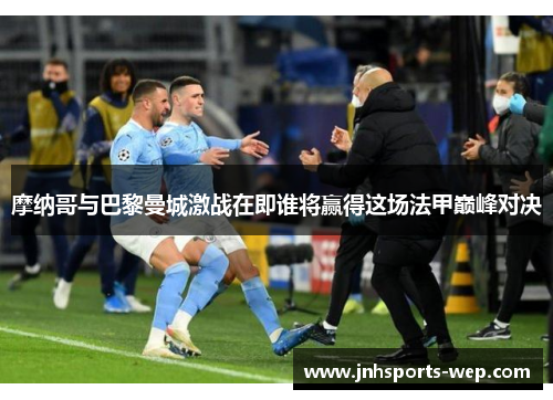 摩纳哥与巴黎曼城激战在即谁将赢得这场法甲巅峰对决