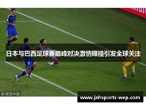 日本与巴西足球赛巅峰对决激情碰撞引发全球关注